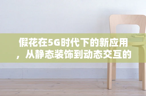 假花在5G时代下的新应用，从静态装饰到动态交互的转变？