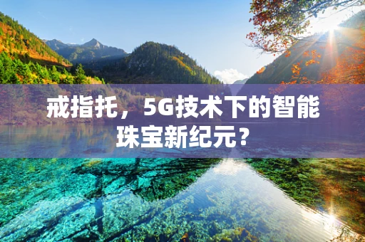 戒指托，5G技术下的智能珠宝新纪元？