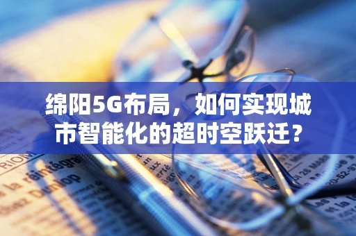 绵阳5G布局，如何实现城市智能化的超时空跃迁？