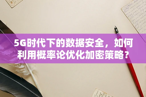 5G时代下的数据安全，如何利用概率论优化加密策略？