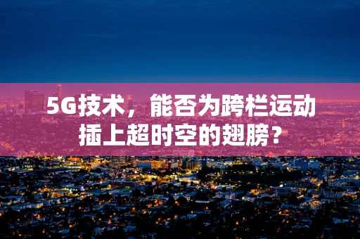 5G技术，能否为跨栏运动插上超时空的翅膀？