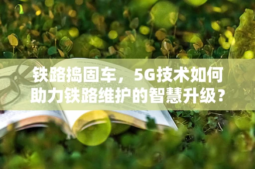 铁路捣固车，5G技术如何助力铁路维护的智慧升级？