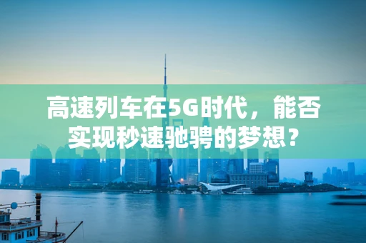 高速列车在5G时代，能否实现秒速驰骋的梦想？