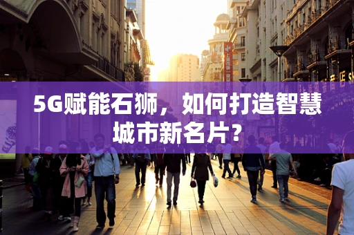 5G赋能石狮，如何打造智慧城市新名片？