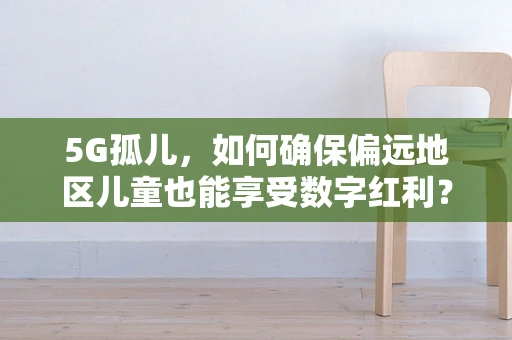 5G孤儿，如何确保偏远地区儿童也能享受数字红利？