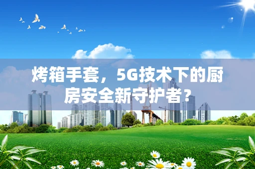 烤箱手套，5G技术下的厨房安全新守护者？