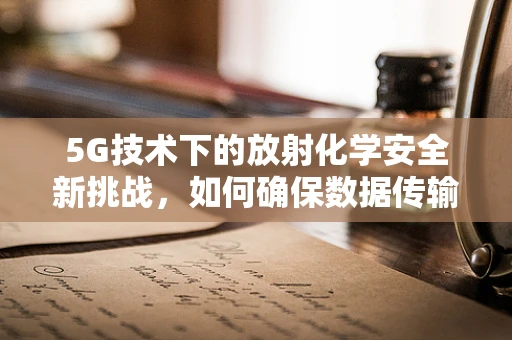 5G技术下的放射化学安全新挑战，如何确保数据传输的‘零泄露’？