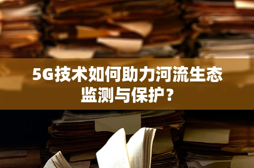 5G技术如何助力河流生态监测与保护？