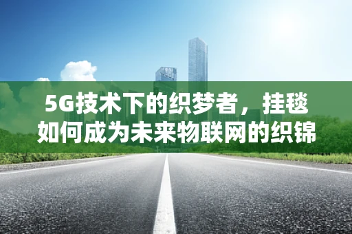 5G技术下的织梦者，挂毯如何成为未来物联网的织锦？