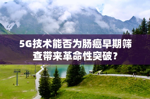 5G技术能否为肠癌早期筛查带来革命性突破？