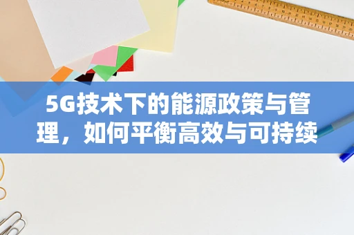 5G技术下的能源政策与管理，如何平衡高效与可持续？