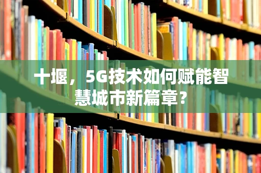 十堰，5G技术如何赋能智慧城市新篇章？