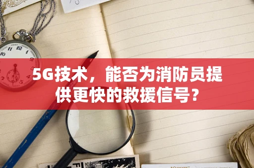 5G技术，能否为消防员提供更快的救援信号？
