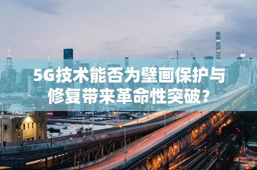 5G技术能否为壁画保护与修复带来革命性突破？