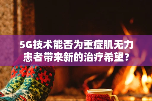 5G技术能否为重症肌无力患者带来新的治疗希望？