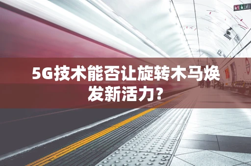 5G技术能否让旋转木马焕发新活力？