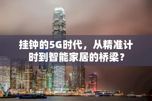 挂钟的5G时代，从精准计时到智能家居的桥梁？