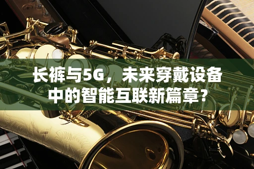 长裤与5G，未来穿戴设备中的智能互联新篇章？