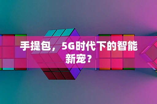 手提包，5G时代下的智能新宠？