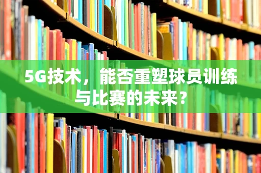 5G技术，能否重塑球员训练与比赛的未来？