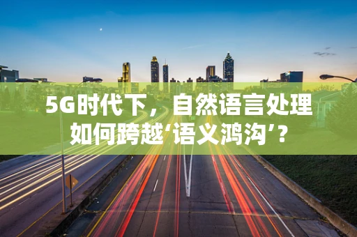 5G时代下，自然语言处理如何跨越‘语义鸿沟’？