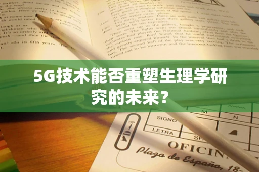 5G技术能否重塑生理学研究的未来？