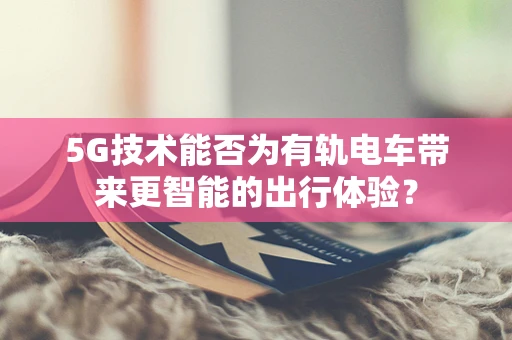 5G技术能否为有轨电车带来更智能的出行体验？
