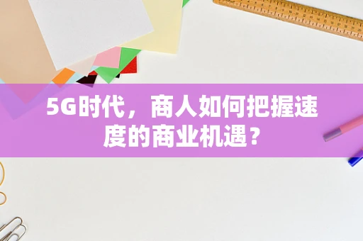 5G时代，商人如何把握速度的商业机遇？