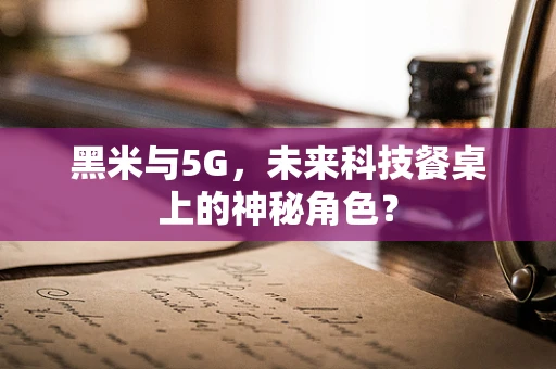 黑米与5G，未来科技餐桌上的神秘角色？