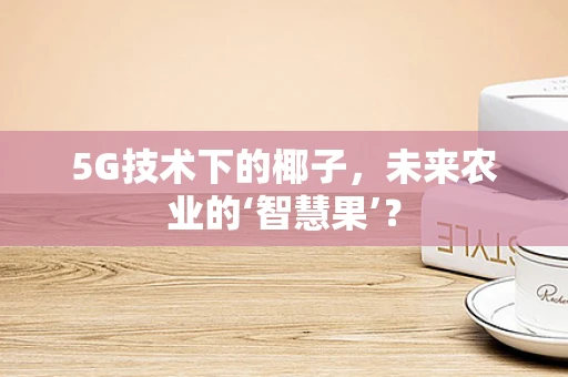 5G技术下的椰子，未来农业的‘智慧果’？
