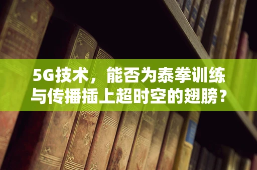5G技术，能否为泰拳训练与传播插上超时空的翅膀？