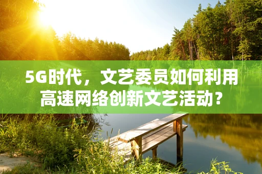 5G时代，文艺委员如何利用高速网络创新文艺活动？