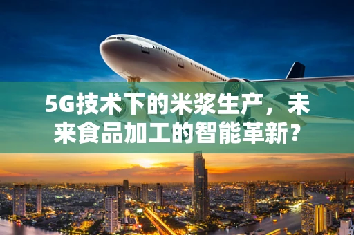 5G技术下的米浆生产，未来食品加工的智能革新？