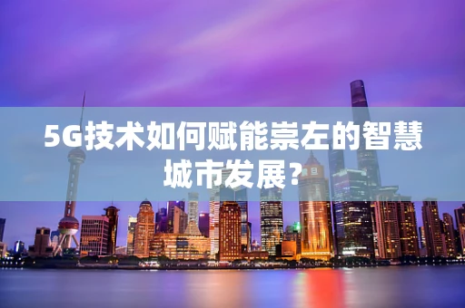 5G技术如何赋能崇左的智慧城市发展？