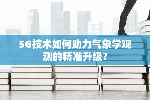 5G技术如何助力气象学观测的精准升级？