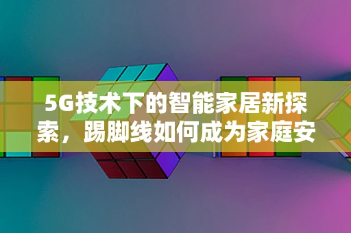 5G技术下的智能家居新探索，踢脚线如何成为家庭安全的隐形卫士？