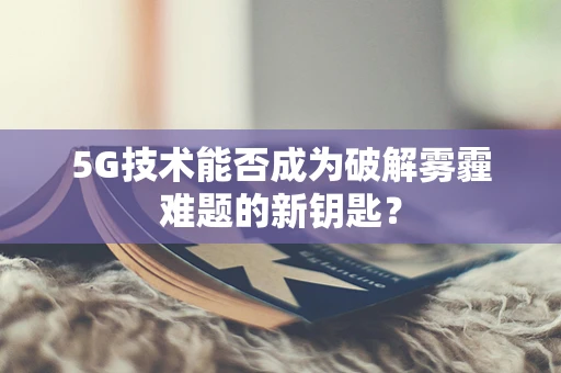 5G技术能否成为破解雾霾难题的新钥匙？