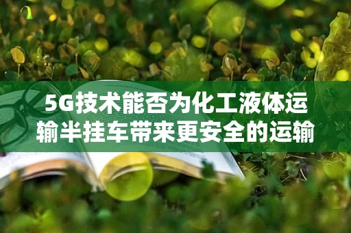 5G技术能否为化工液体运输半挂车带来更安全的运输环境？