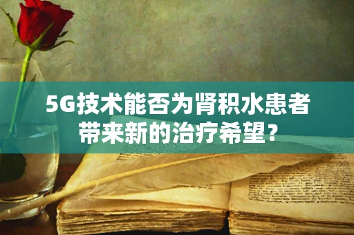 5G技术能否为肾积水患者带来新的治疗希望？