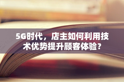 5G时代，店主如何利用技术优势提升顾客体验？