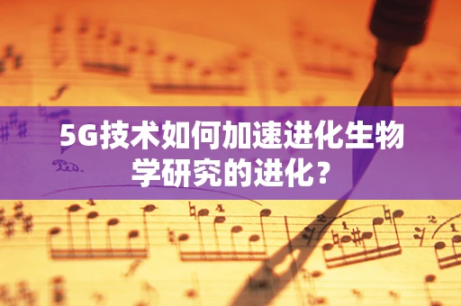 5G技术如何加速进化生物学研究的进化？