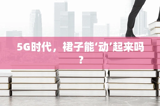 5G时代，裙子能‘动’起来吗？