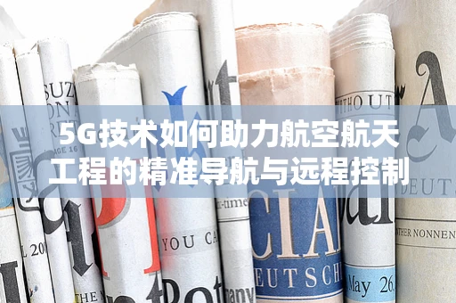 5G技术如何助力航空航天工程的精准导航与远程控制？