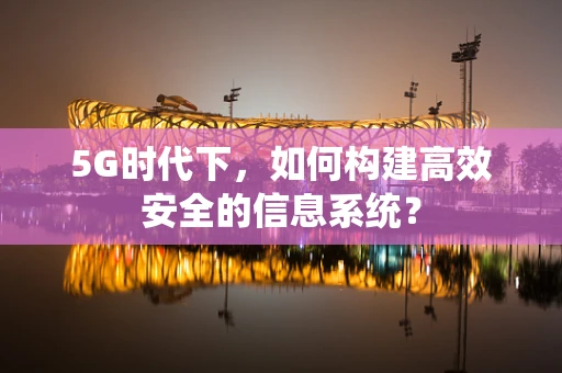 5G时代下，如何构建高效安全的信息系统？