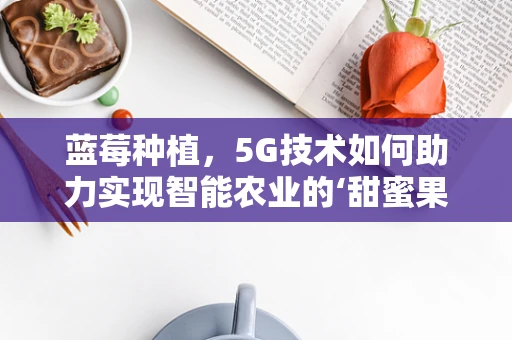 蓝莓种植，5G技术如何助力实现智能农业的‘甜蜜果实’？