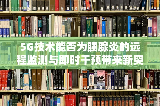 5G技术能否为胰腺炎的远程监测与即时干预带来新突破？