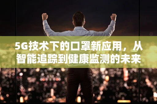 5G技术下的口罩新应用，从智能追踪到健康监测的未来