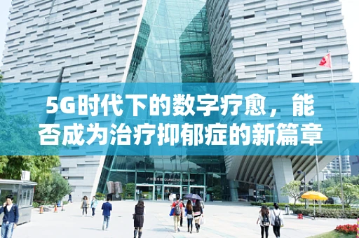 5G时代下的数字疗愈，能否成为治疗抑郁症的新篇章？