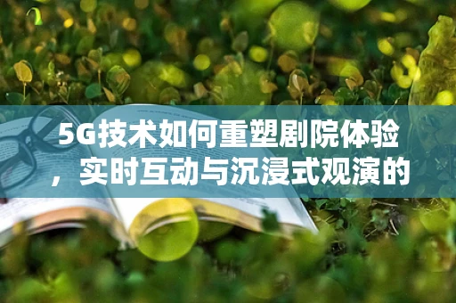 5G技术如何重塑剧院体验，实时互动与沉浸式观演的未来？