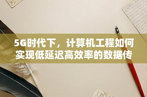 5G时代下，计算机工程如何实现低延迟高效率的数据传输？